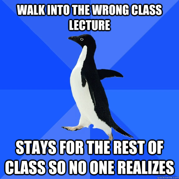 Walk into the wrong class lecture Stays for the rest of class so no one realizes  Socially Awkward Penguin