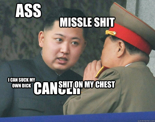 ass missle shit I CAN SUCK MY OWN DICK CANCER shit on my chest - ass missle shit I CAN SUCK MY OWN DICK CANCER shit on my chest  Hungry Kim Jong Un