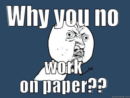 WHY YOU NO WORK ON PAPER?? Y U No