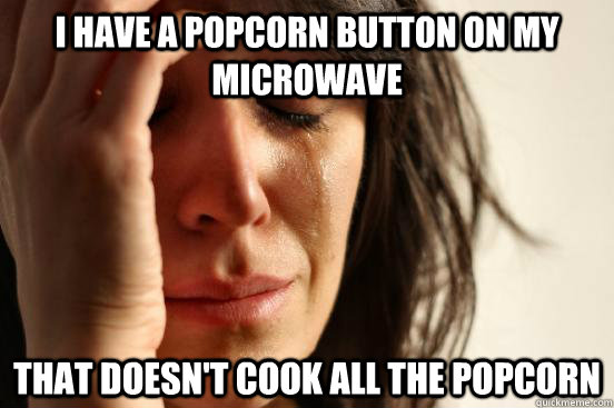 I have a popcorn button on my microwave that doesn't cook all the popcorn  First World Problems