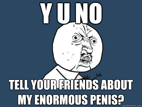 y u no tell your friends about my enormous penis?  Y U No