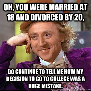 Oh, you were married at 18 and divorced by 20, do continue to tell me how my decision to go to college was a huge mistake.  Condescending Wonka