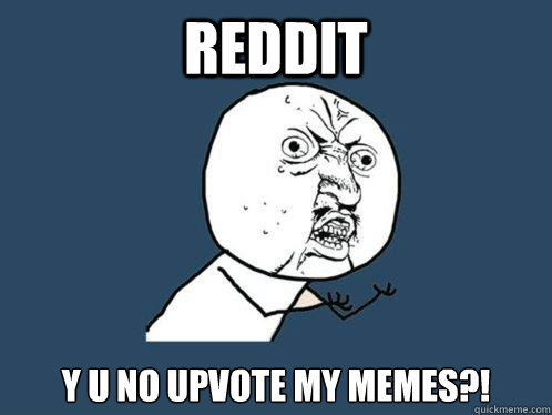 Reddit y u no upvote my memes?!  Y U No