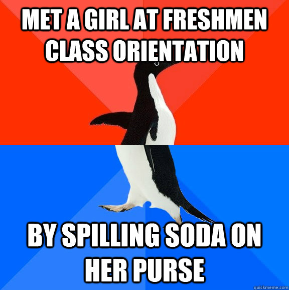 Met a girl at freshmen class orientation By spilling soda on her purse  Socially Awesome Awkward Penguin