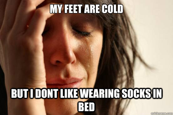 My feet are cold but I dont like wearing socks in bed  First World Problems