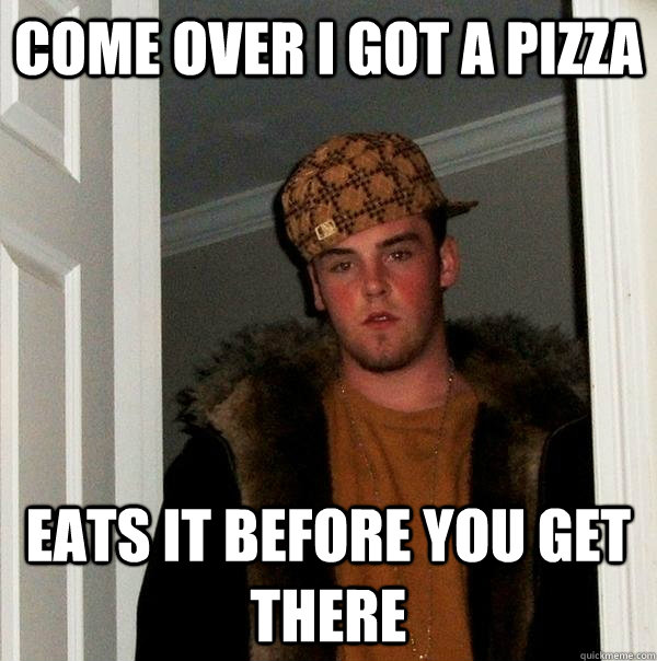 come over I got a pizza eats it before you get there - come over I got a pizza eats it before you get there  Scumbag Steve