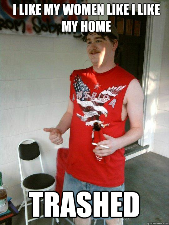 i like my women like i like my home trashed  Redneck Randal