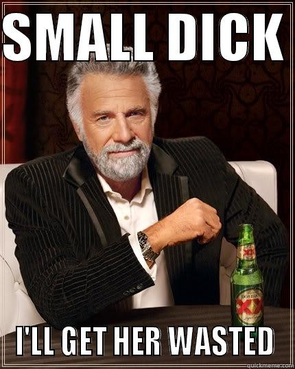 Small Dick Get Her Wasted - SMALL DICK  I'LL GET HER WASTED The Most Interesting Man In The World