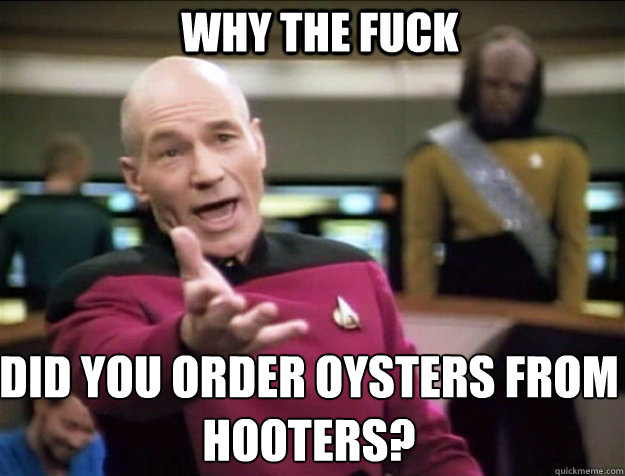 WHY THE FUCK did you order oysters from Hooters?  Piccard 2