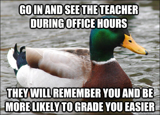 Go in and see the teacher during office hours they will remember you and be more likely to grade you easier  - Go in and see the teacher during office hours they will remember you and be more likely to grade you easier   Actual Advice Mallard