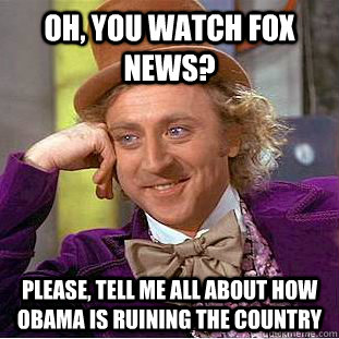 Oh, you watch Fox News? Please, tell me all about how Obama is ruining the country  Creepy Wonka