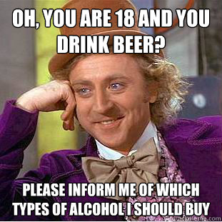 Oh, you are 18 and you drink beer? Please inform me of which types of alcohol i should buy   Condescending Wonka