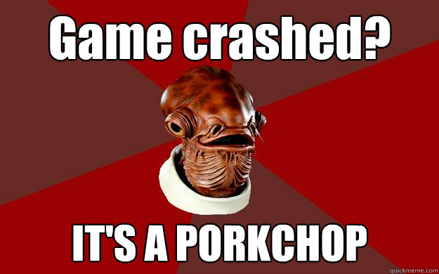 Game crashed? IT'S A PORKCHOP  Admiral Ackbar Relationship Expert