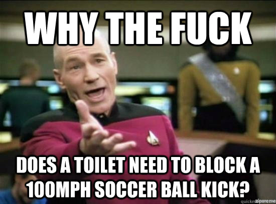 Why the fuck does a toilet need to block a 100mph soccer ball kick?  Annoyed Picard HD