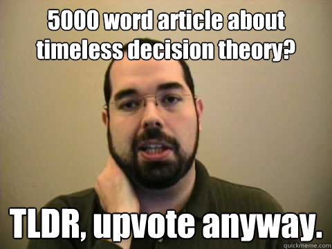 5000 word article about timeless decision theory?  TLDR, upvote anyway.  - 5000 word article about timeless decision theory?  TLDR, upvote anyway.   Frustrated Lesswrong Guy