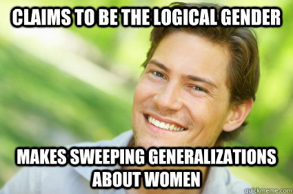 Claims to be the logical gender makes sweeping generalizations about women - Claims to be the logical gender makes sweeping generalizations about women  Men Logic