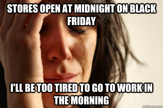 Stores open at midnight on Black Friday I'll be too tired to go to work in the morning - Stores open at midnight on Black Friday I'll be too tired to go to work in the morning  First World Problems