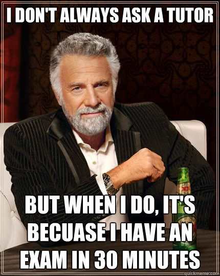 I don't always ask a tutor But when I do, it's becuase I have an exam in 30 minutes  The Most Interesting Man In The World