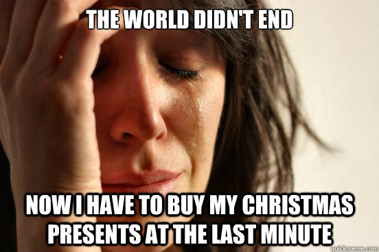 The world didn't end now I have to buy my christmas presents at the last minute  First World Problems