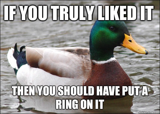 If you truly liked it Then you should have put a ring on it  Actual Advice Mallard