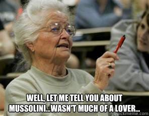  Well, let me tell you about Mussolini...wasn't much of a lover...  Senior College Student