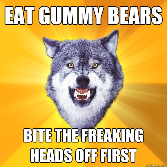 Eat Gummy Bears Bite the freaking heads off first  Courage Wolf