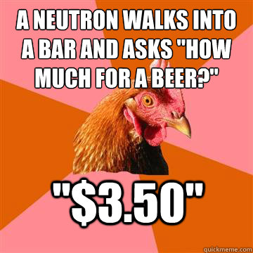 A neutron walks into a bar and asks 