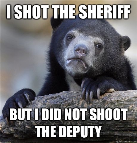I shot the sheriff  But I did not shoot the deputy   Confession Bear