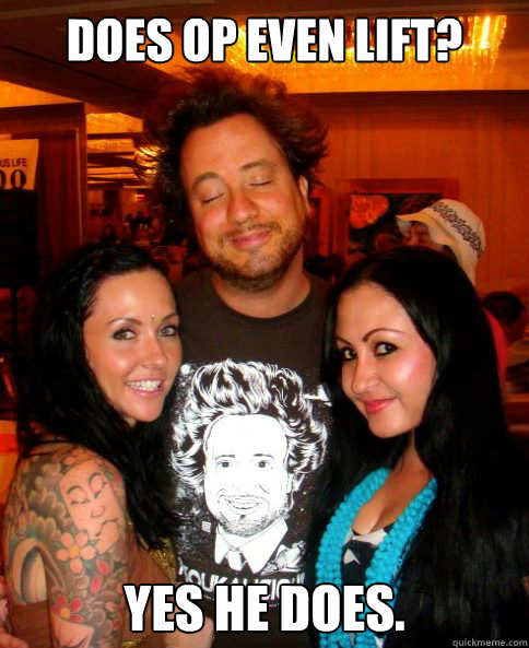 Does OP even lift? Yes he does. - Does OP even lift? Yes he does.  Ancient Aliens Bitches
