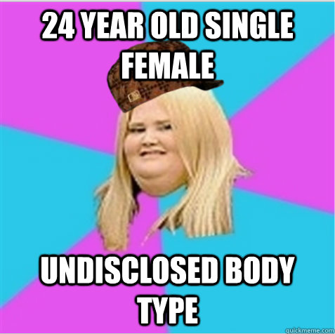 24 year old single female undisclosed body type  scumbag fat girl