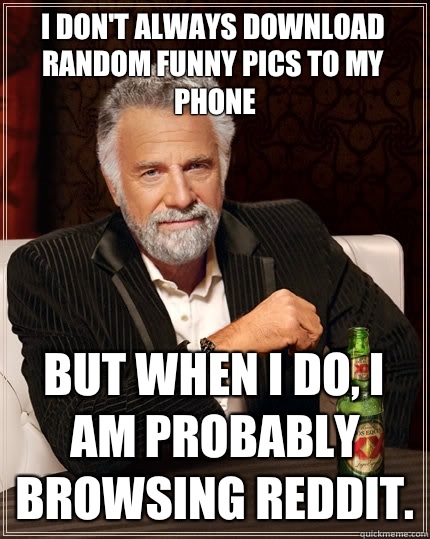 I don't always download random funny pics to my phone But when I do, I am probably browsing Reddit.   The Most Interesting Man In The World