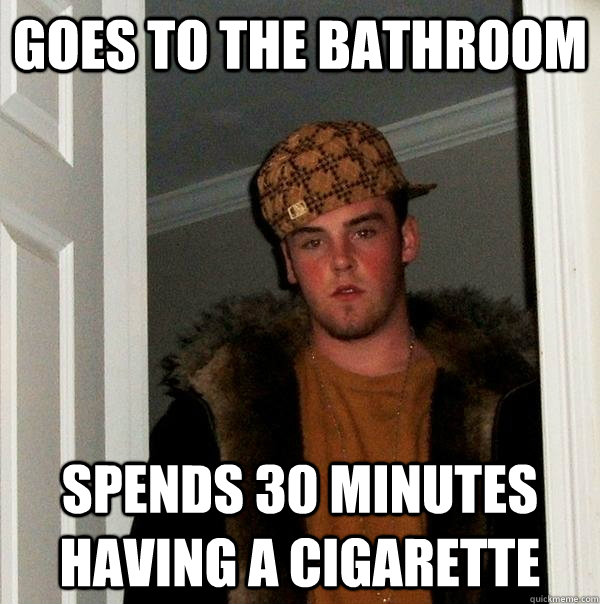 Goes to the bathroom spends 30 minutes having a cigarette  Scumbag Steve
