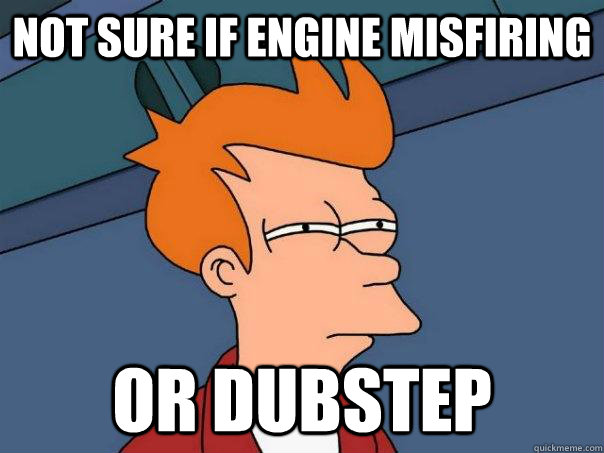 Not sure if engine misfiring or dubstep  Futurama Fry