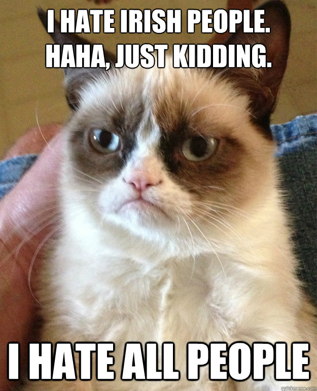 I hate irish people.
Haha, just kidding. I hate all people  grumpycat