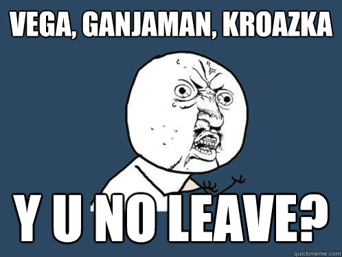 vega, ganjaman, kroazka y u no LEAVE?  Y U No