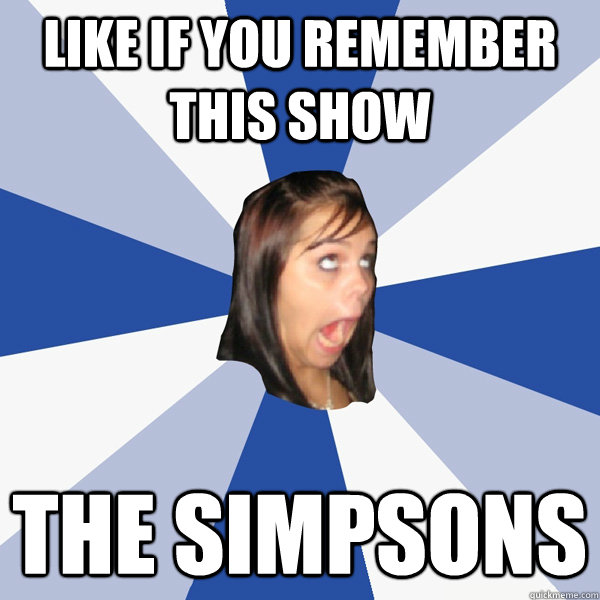 like if you remember this show the simpsons  Annoying Facebook Girl