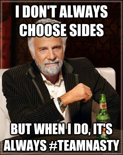 I don't always choose sides but when i do, it's always #TEAMNASTY  The Most Interesting Man In The World