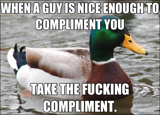 WHEN A GUY IS NICE ENOUGH TO COMPLIMENT YOU TAKE THE FUCKING COMPLIMENT.  Actual Advice Mallard