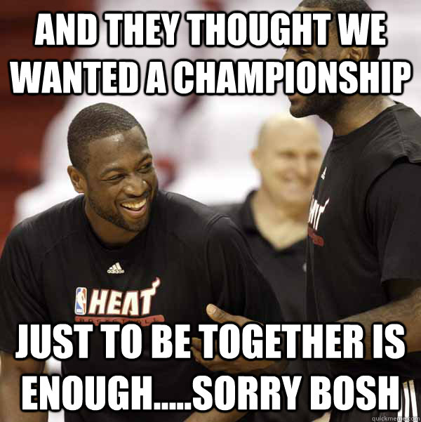 and they thought we wanted a championship just to be together is enough.....Sorry bosh - and they thought we wanted a championship just to be together is enough.....Sorry bosh  lebron and wade laughing