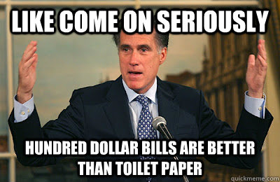 Like come on seriously Hundred dollar bills are better than toilet paper  Angry Mitt Romney