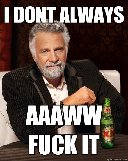 I dont always  aaaww fuck it  The Most Interesting Man In The World