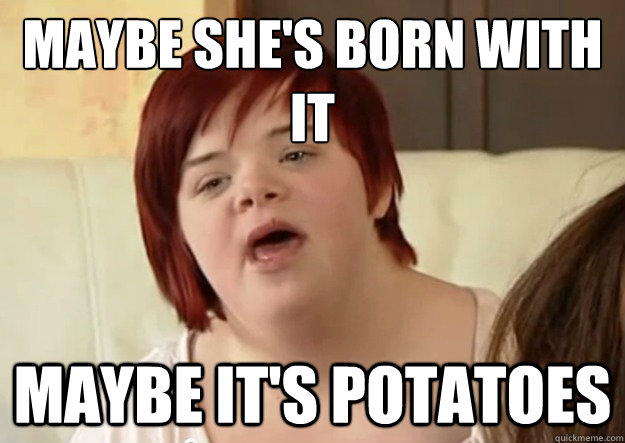 Maybe she's born with it Maybe it's potatoes - Maybe she's born with it Maybe it's potatoes  I can count to potato