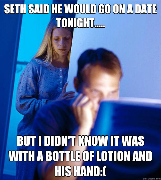 Seth said he would go on a date tonight..... but i didn't know it was with a bottle of lotion and his hand:(  Redditors Wife