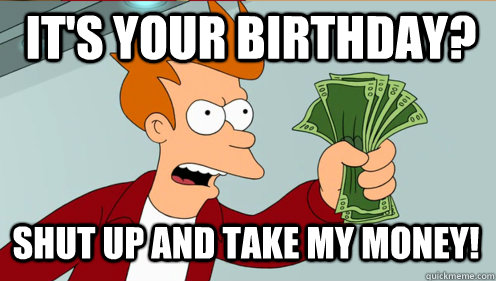 it's your birthday? shut up and take my money!  Fry shut up and take my money credit card