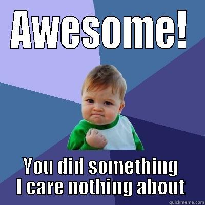 AWESOME! YOU DID SOMETHING I CARE NOTHING ABOUT Success Kid