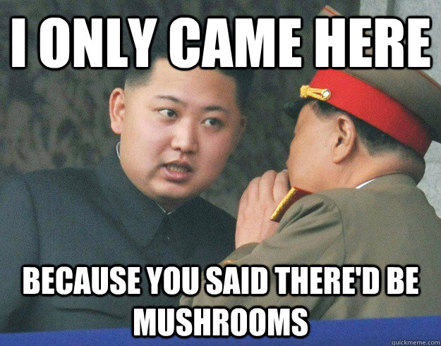 I only came here because you said there'd be mushrooms  Hungry Kim Jong Un