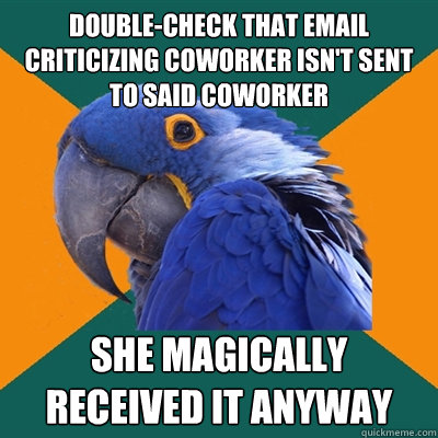 double-check that email criticizing coworker isn't sent to said coworker she magically received it anyway  Paranoid Parrot