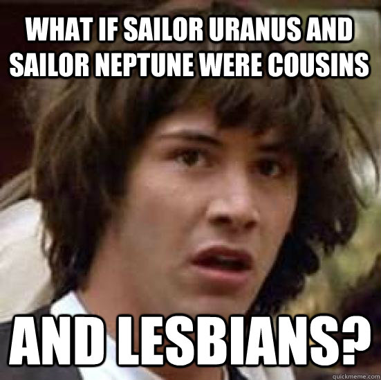 What if Sailor Uranus and Sailor Neptune were cousins and lesbians? - What if Sailor Uranus and Sailor Neptune were cousins and lesbians?  conspiracy keanu