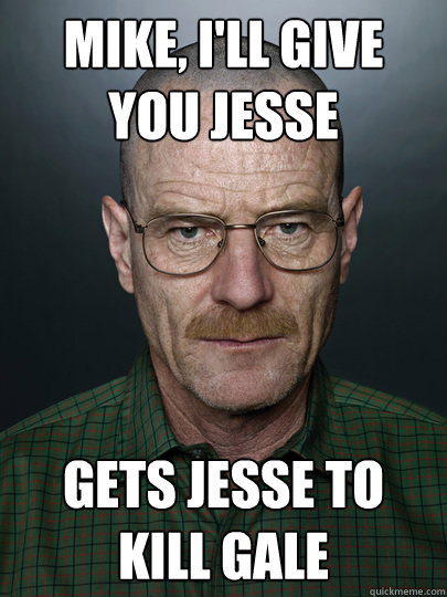 MIKE, I'LL GIVE YOU JESSE GETS JESSE TO KILL GALE  - MIKE, I'LL GIVE YOU JESSE GETS JESSE TO KILL GALE   Advice Walter White