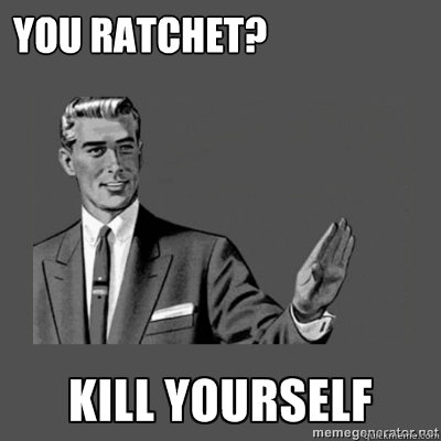 You Ratchet?   kill yourself